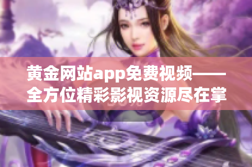 黄金网站app免费视频——全方位精彩影视资源尽在掌握