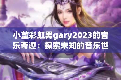 小蓝彩虹男gary2023的音乐奇迹：探索未知的音乐世界