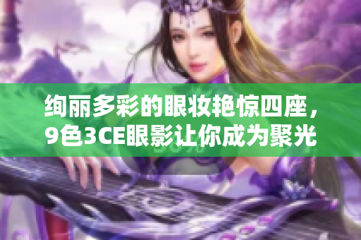 绚丽多彩的眼妆艳惊四座，9色3CE眼影让你成为聚光灯中心