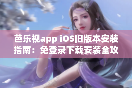 芭乐视app iOS旧版本安装指南：免登录下载安装全攻略