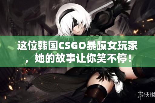 这位韩国CSGO暴躁女玩家，她的故事让你笑不停！