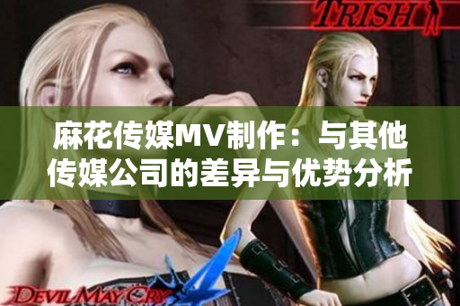 麻花传媒MV制作：与其他传媒公司的差异与优势分析