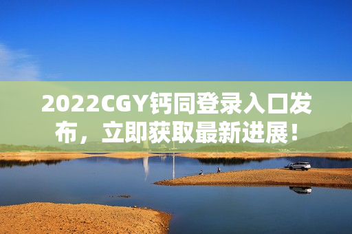 2022CGY钙同登录入口发布，立即获取最新进展！