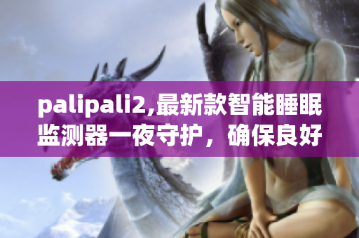 palipali2,最新款智能睡眠监测器一夜守护，确保良好睡眠