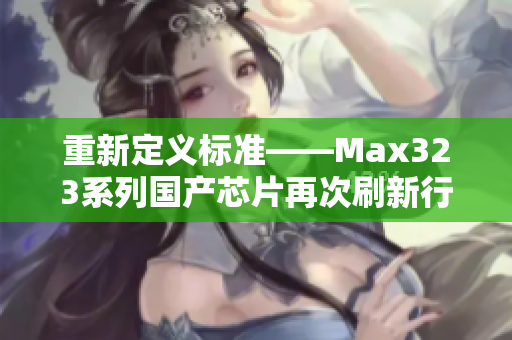 重新定义标准——Max323系列国产芯片再次刷新行业认知