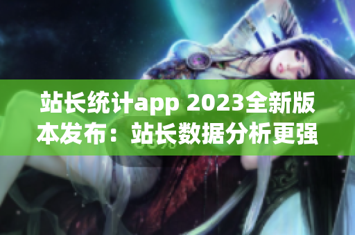 站长统计app 2023全新版本发布：站长数据分析更强大(1)