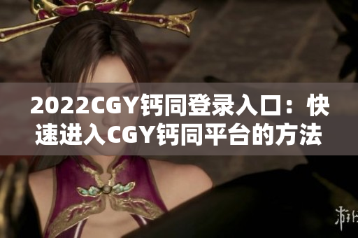 2022CGY钙同登录入口：快速进入CGY钙同平台的方法大揭秘