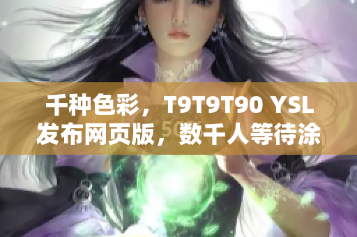 千种色彩，T9T9T90 YSL发布网页版，数千人等待涂鸦灵感