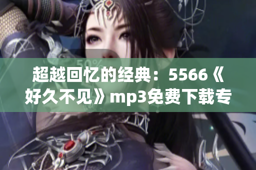 超越回忆的经典：5566《好久不见》mp3免费下载专区，让经典音乐陪伴你！