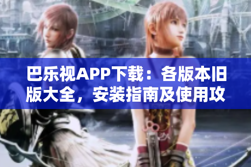 巴乐视APP下载：各版本旧版大全，安装指南及使用攻略