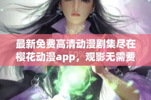 最新免费高清动漫剧集尽在樱花动漫app，观影无需费用