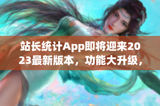 站长统计App即将迎来2023最新版本，功能大升级，用户期待高！(1)