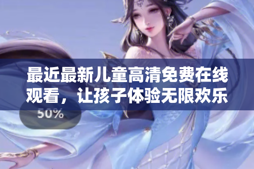 最近最新儿童高清免费在线观看，让孩子体验无限欢乐！