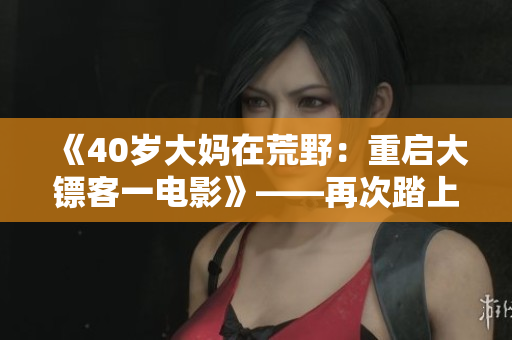 《40岁大妈在荒野：重启大镖客一电影》——再次踏上征程 