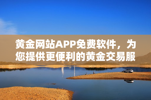 黄金网站APP免费软件，为您提供更便利的黄金交易服务