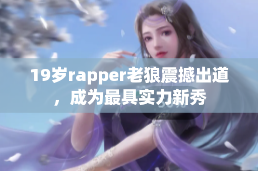 19岁rapper老狼震撼出道，成为最具实力新秀