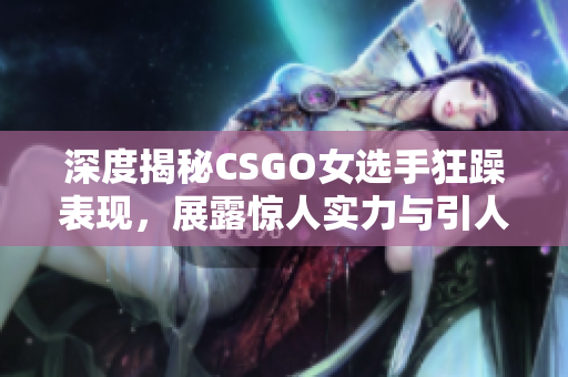 深度揭秘CSGO女选手狂躁表现，展露惊人实力与引人瞩目表现