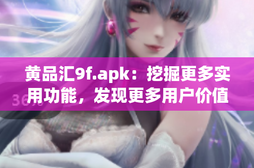 黄品汇9f.apk：挖掘更多实用功能，发现更多用户价值