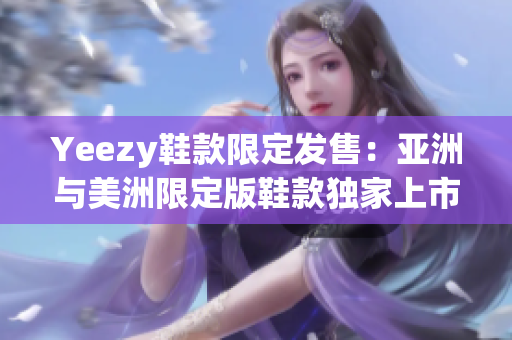 Yeezy鞋款限定发售：亚洲与美洲限定版鞋款独家上市