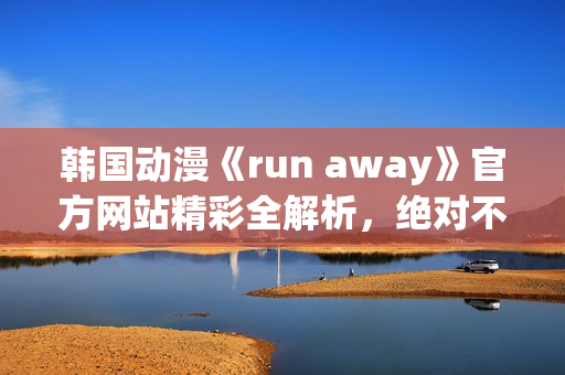 韩国动漫《run away》官方网站精彩全解析，绝对不能错过!(1)