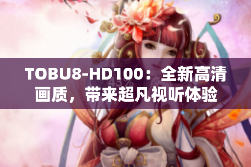 TOBU8-HD100：全新高清画质，带来超凡视听体验