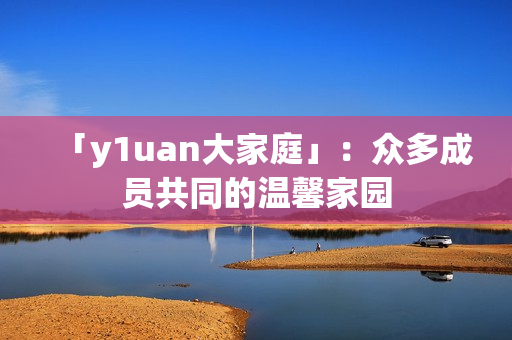 「y1uan大家庭」：众多成员共同的温馨家园