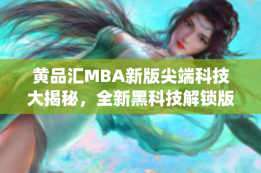 黄品汇MBA新版尖端科技大揭秘，全新黑科技解锁版震撼登场(1)