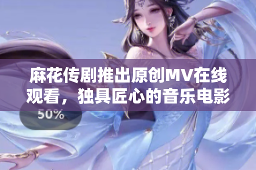 麻花传剧推出原创MV在线观看，独具匠心的音乐电影等你来享！