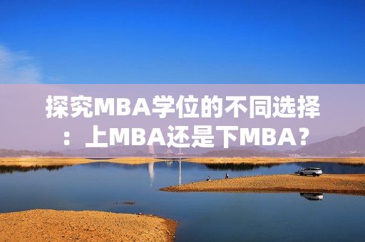 探究MBA学位的不同选择：上MBA还是下MBA？