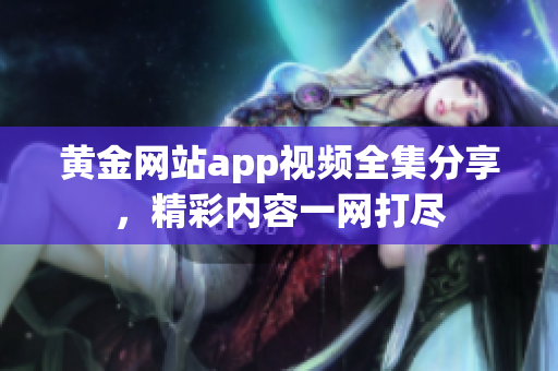 黄金网站app视频全集分享，精彩内容一网打尽