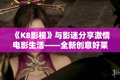 《K8影视》与影迷分享激情电影生活——全新创意好莱坞大片齐备