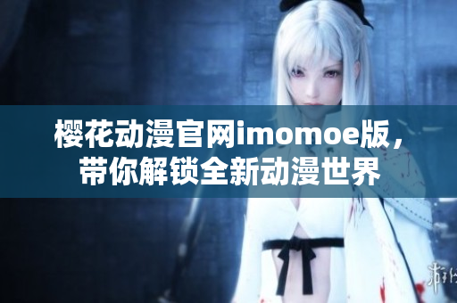 樱花动漫官网imomoe版，带你解锁全新动漫世界