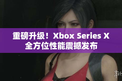 重磅升级！Xbox Series X全方位性能震撼发布