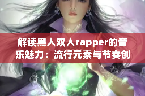 解读黑人双人rapper的音乐魅力：流行元素与节奏创新的完美结合