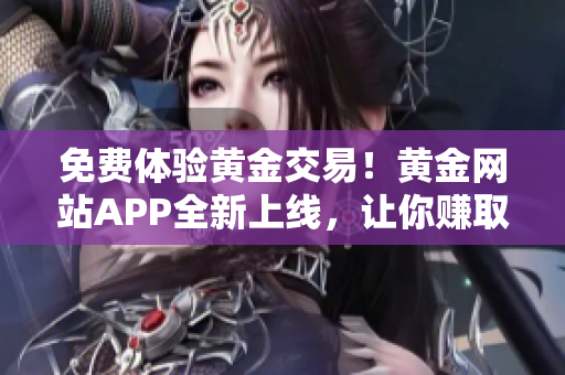 免费体验黄金交易！黄金网站APP全新上线，让你赚取巨大财富！