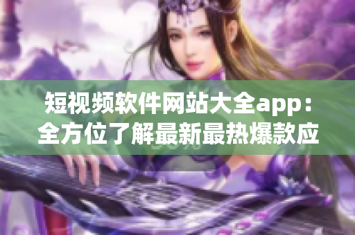 短视频软件网站大全app：全方位了解最新最热爆款应用程序