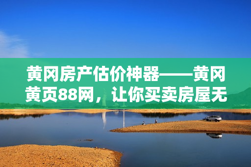 黄冈房产估价神器——黄冈黄页88网，让你买卖房屋无忧