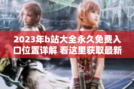 2023年b站大全永久免费入口位置详解 看这里获取最新入口信息