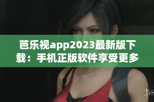 芭乐视app2023最新版下载：手机正版软件享受更多影视娱乐(1)