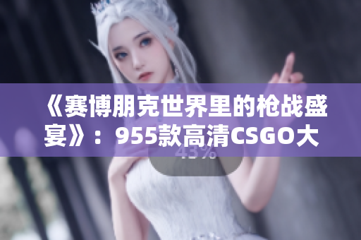 《赛博朋克世界里的枪战盛宴》：955款高清CSGO大片！