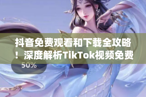 抖音免费观看和下载全攻略！深度解析TikTok视频免费获取技巧(1)