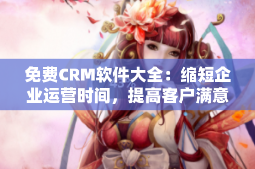 免费CRM软件大全：缩短企业运营时间，提高客户满意度！