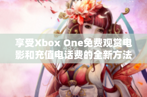 享受Xbox One免费观赏电影和充值电话费的全新方法