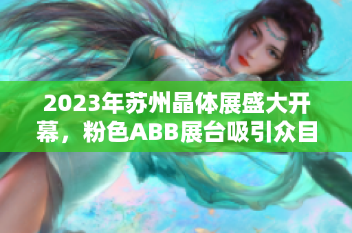 2023年苏州晶体展盛大开幕，粉色ABB展台吸引众目睽睽