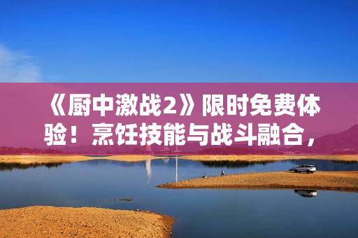 《厨中激战2》限时免费体验！烹饪技能与战斗融合，开启独特游戏体验