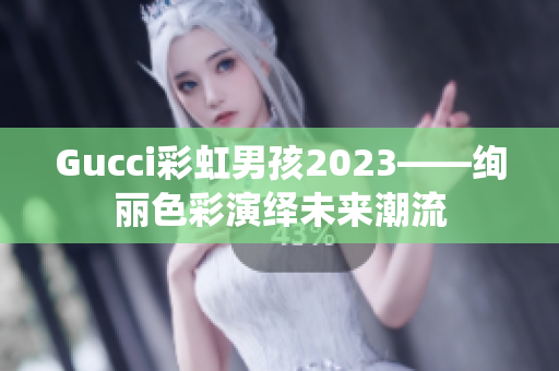 Gucci彩虹男孩2023——绚丽色彩演绎未来潮流