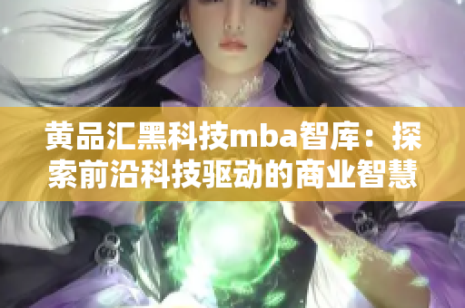 黄品汇黑科技mba智库：探索前沿科技驱动的商业智慧