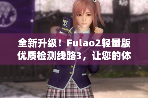 全新升级！Fulao2轻量版优质检测线路3，让您的体验更畅快(1)