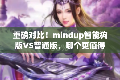 重磅对比！mindup智能狗版VS普通版，哪个更值得购买？