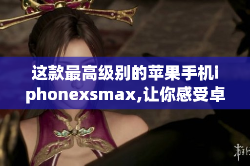 这款最高级别的苹果手机iphonexsmax,让你感受卓越的欧美科技之美